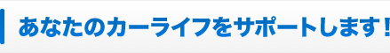 あなたのカーライフをサポート！